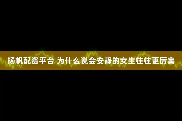 扬帆配资平台 为什么说会安静的女生往往更厉害