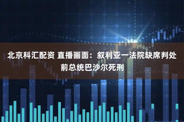 北京科汇配资 直播画面：叙利亚一法院缺席判处前总统巴沙尔死刑