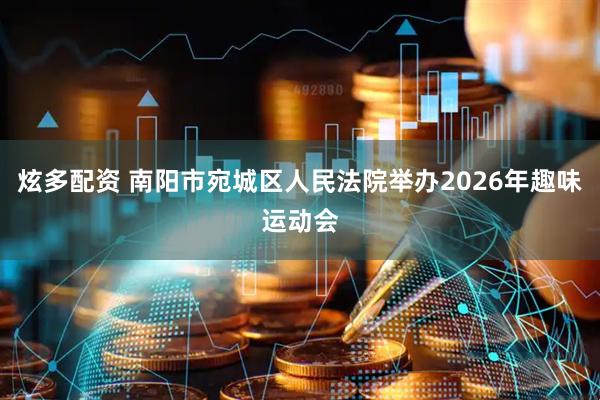 炫多配资 南阳市宛城区人民法院举办2026年趣味运动会