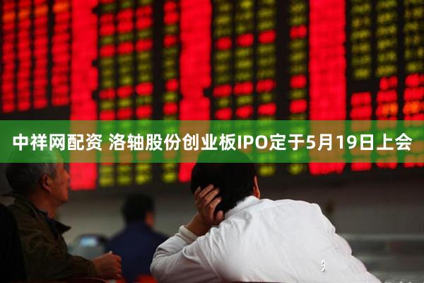 中祥网配资 洛轴股份创业板IPO定于5月19日上会